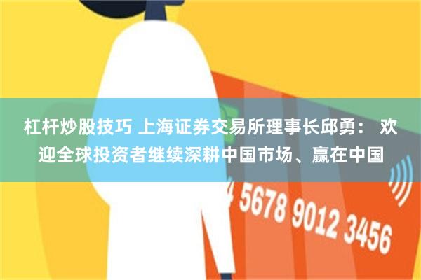 杠杆炒股技巧 上海证券交易所理事长邱勇： 欢迎全球投资者继续深耕中国市场、赢在中国