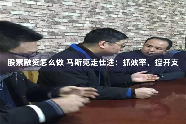 股票融资怎么做 马斯克走仕途：抓效率，控开支