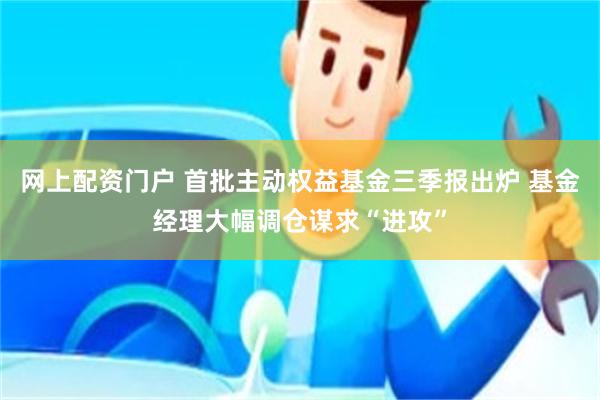 网上配资门户 首批主动权益基金三季报出炉 基金经理大幅调仓谋求“进攻”