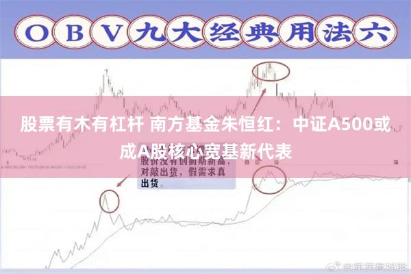 股票有木有杠杆 南方基金朱恒红：中证A500或成A股核心宽基新代表