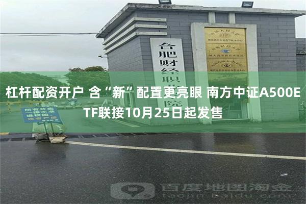 杠杆配资开户 含“新”配置更亮眼 南方中证A500ETF联接10月25日起发售