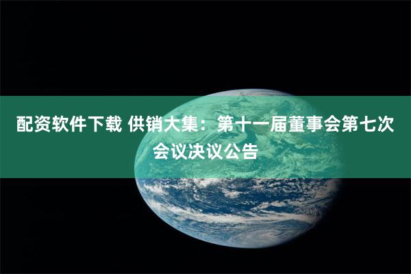 配资软件下载 供销大集：第十一届董事会第七次会议决议公告