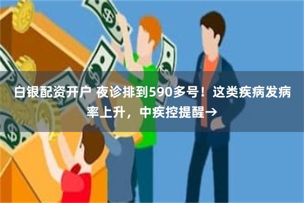 白银配资开户 夜诊排到590多号！这类疾病发病率上升，中疾控提醒→