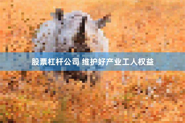 股票杠杆公司 维护好产业工人权益