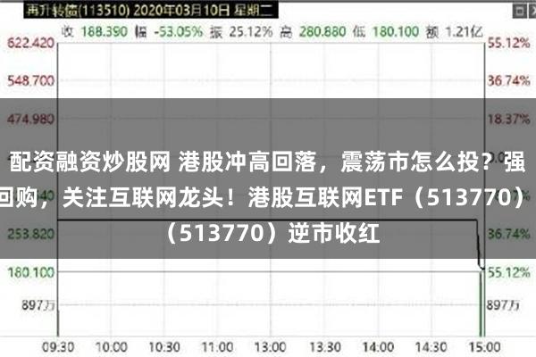 配资融资炒股网 港股冲高回落，震荡市怎么投？强业绩+高回购，关注互联网龙头！港股互联网ETF（513770）逆市收红
