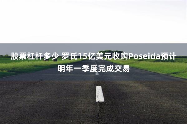 股票杠杆多少 罗氏15亿美元收购Poseida预计明年一季度完成交易