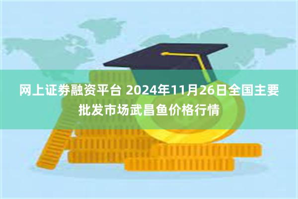 网上证劵融资平台 2024年11月26日全国主要批发市场武昌鱼价格行情