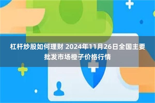 杠杆炒股如何理财 2024年11月26日全国主要批发市场橙子价格行情