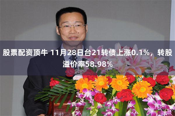 股票配资顶牛 11月28日台21转债上涨0.1%，转股溢价率58.98%