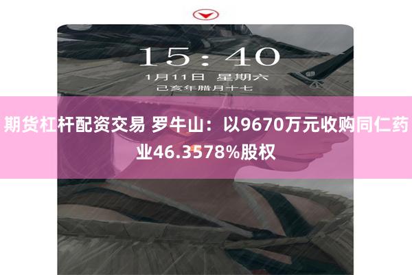 期货杠杆配资交易 罗牛山：以9670万元收购同仁药业46.3578%股权