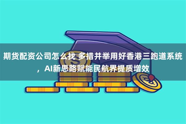 期货配资公司怎么找 多措并举用好香港三跑道系统，AI新思路赋能民航界提质增效