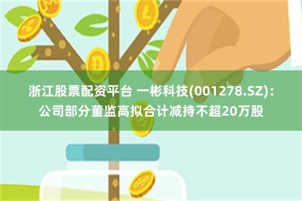 浙江股票配资平台 一彬科技(001278.SZ)：公司部分董监高拟合计减持不超20万股