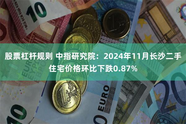 股票杠杆规则 中指研究院：2024年11月长沙二手住宅价格环比下跌0.87%