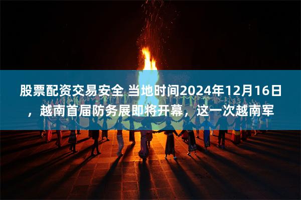 股票配资交易安全 当地时间2024年12月16日，越南首届防务展即将开幕，这一次越南军