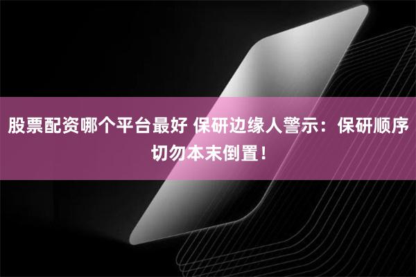 股票配资哪个平台最好 保研边缘人警示：保研顺序切勿本末倒置！