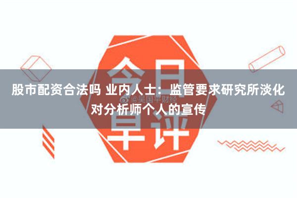 股市配资合法吗 业内人士：监管要求研究所淡化对分析师个人的宣传