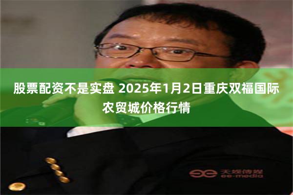 股票配资不是实盘 2025年1月2日重庆双福国际农贸城价格行情