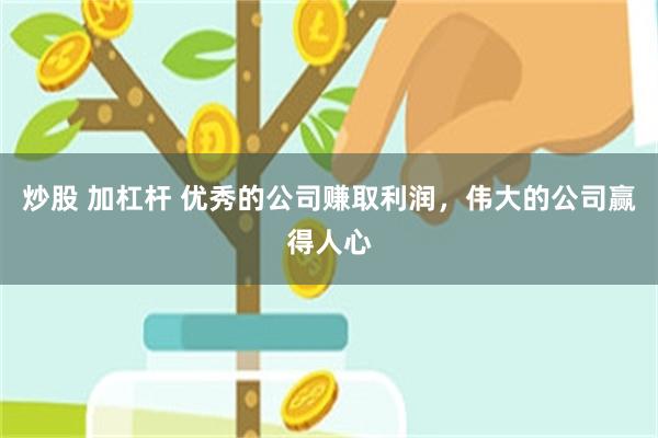 炒股 加杠杆 优秀的公司赚取利润，伟大的公司赢得人心