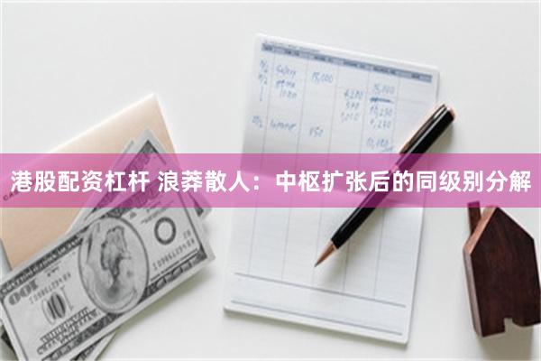 港股配资杠杆 浪莽散人：中枢扩张后的同级别分解