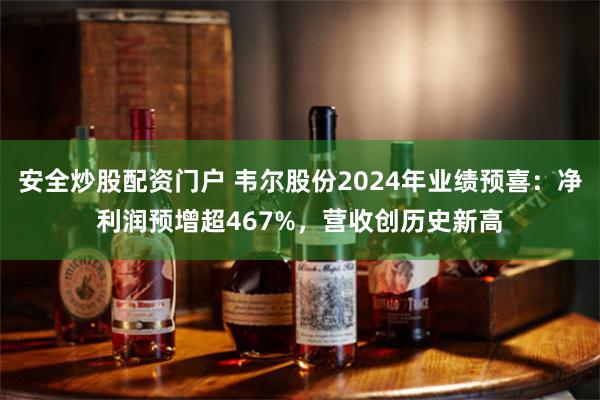 安全炒股配资门户 韦尔股份2024年业绩预喜：净利润预增超467%，营收创历史新高