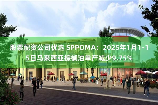 股票配资公司优选 SPPOMA：2025年1月1-15日马来西亚棕榈油单产减少9.75%