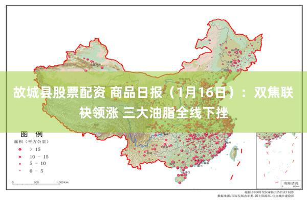 故城县股票配资 商品日报（1月16日）：双焦联袂领涨 三大油脂全线下挫