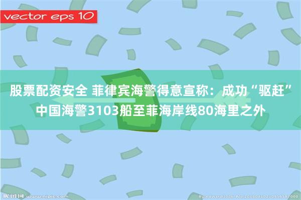 股票配资安全 菲律宾海警得意宣称：成功“驱赶”中国海警3103船至菲海岸线80海里之外