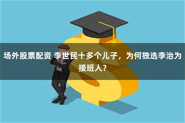 场外股票配资 李世民十多个儿子，为何独选李治为接班人？