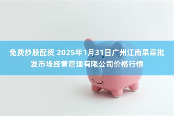 免费炒股配资 2025年1月31日广州江南果菜批发市场经营管理有限公司价格行情