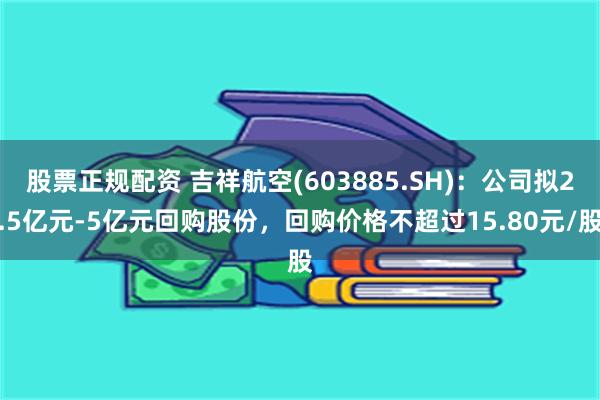 股票正规配资 吉祥航空(603885.SH)：公司拟2.5亿元-5亿元回购股份，回购价格不超过15.80元/股