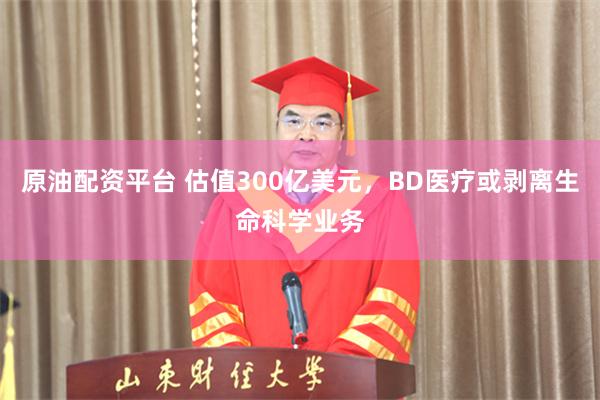 原油配资平台 估值300亿美元，BD医疗或剥离生命科学业务