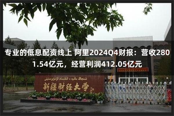 专业的低息配资线上 阿里2024Q4财报：营收2801.54亿元，经营利润412.05亿元