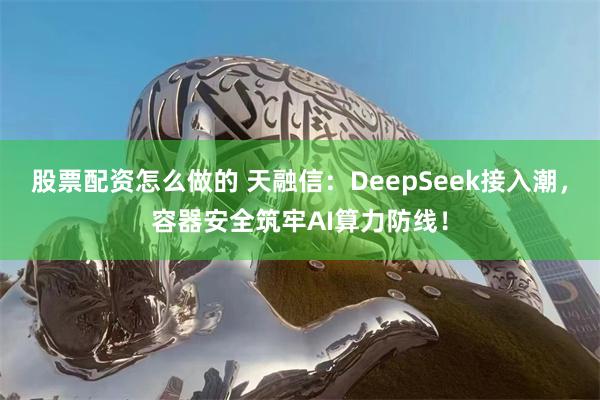 股票配资怎么做的 天融信：DeepSeek接入潮，容器安全筑牢AI算力防线！