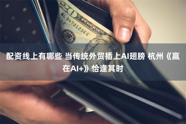 配资线上有哪些 当传统外贸插上AI翅膀 杭州《赢在AI+》恰逢其时