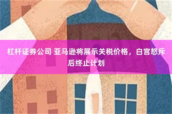 杠杆证券公司 亚马逊将展示关税价格，白宫怒斥后终止计划