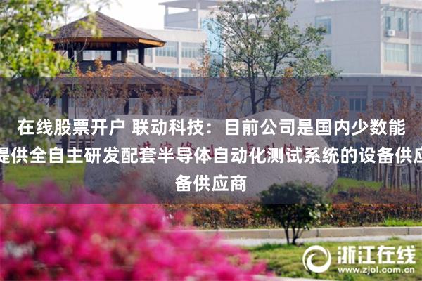 在线股票开户 联动科技：目前公司是国内少数能够提供全自主研发配套半导体自动化测试系统的设备供应商
