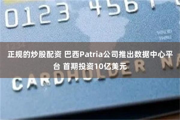 正规的炒股配资 巴西Patria公司推出数据中心平台 首期投资10亿美元