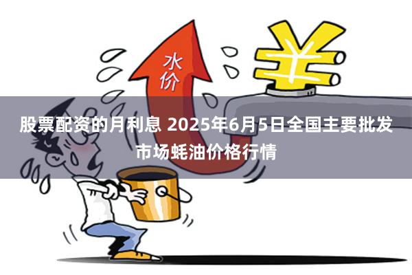 股票配资的月利息 2025年6月5日全国主要批发市场蚝油价格行情