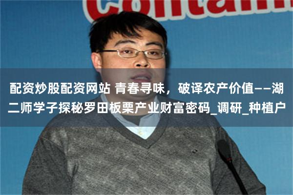 配资炒股配资网站 青春寻味，破译农产价值——湖二师学子探秘罗田板栗产业财富密码_调研_种植户