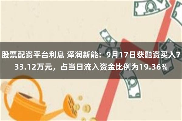 股票配资平台利息 泽润新能：9月17日获融资买入733.12万元，占当日流入资金比例为19.36%
