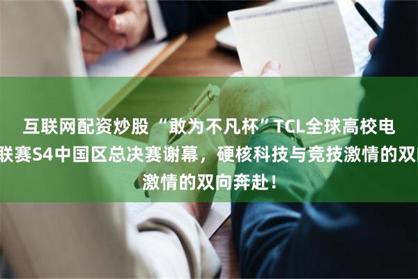 互联网配资炒股 “敢为不凡杯”TCL全球高校电子竞技联赛S4中国区总决赛谢幕，硬核科技与竞技激情的双向奔赴！
