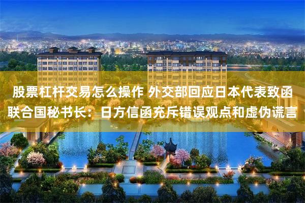 股票杠杆交易怎么操作 外交部回应日本代表致函联合国秘书长：日方信函充斥错误观点和虚伪谎言