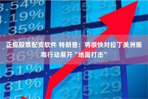 正规股票配资软件 特朗普：将很快对拉丁美洲贩毒行动展开“地面打击”