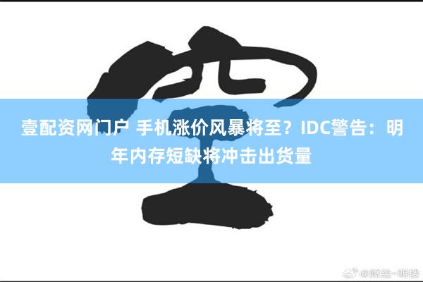 壹配资网门户 手机涨价风暴将至？IDC警告：明年内存短缺将冲击出货量