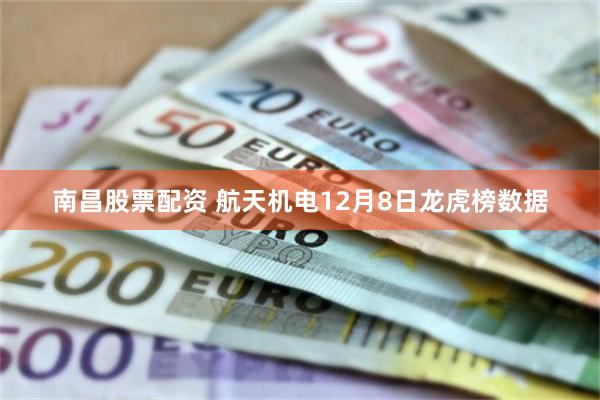 南昌股票配资 航天机电12月8日龙虎榜数据