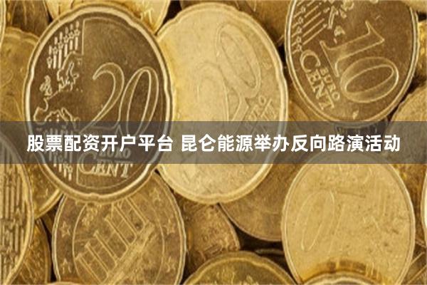 股票配资开户平台 昆仑能源举办反向路演活动