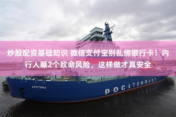 炒股配资基础知识 微信支付宝别乱绑银行卡！内行人曝2个致命风险，这样做才真安全