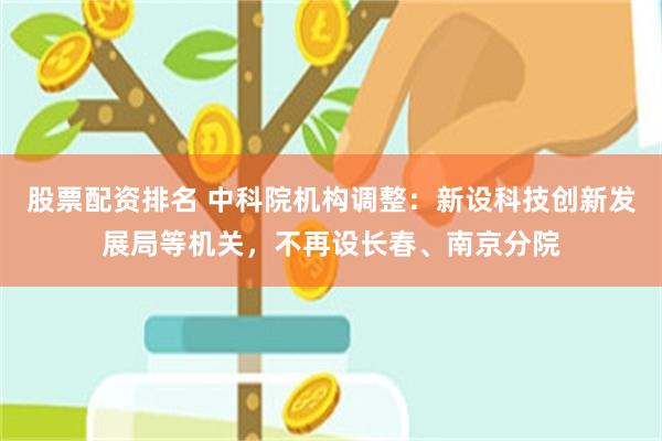 股票配资排名 中科院机构调整：新设科技创新发展局等机关，不再设长春、南京分院