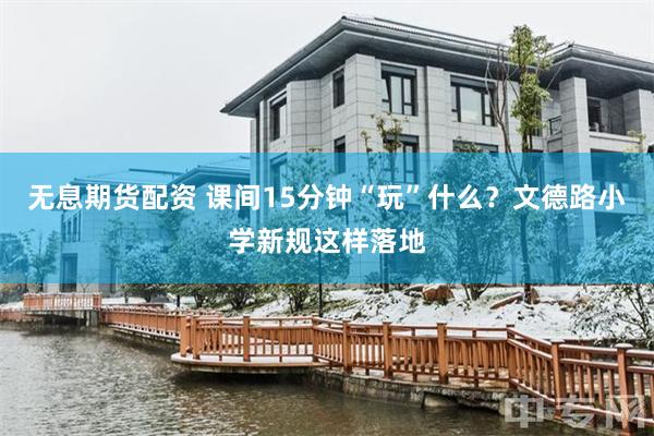 无息期货配资 课间15分钟“玩”什么？文德路小学新规这样落地