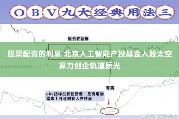 股票配资的利息 北京人工智能产投基金入股太空算力创企轨道辰光